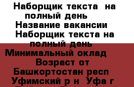 Наборщик текста  на полный день    › Название вакансии ­ Наборщик текста на полный день › Минимальный оклад ­ 21 000 › Возраст от ­ 18 - Башкортостан респ., Уфимский р-н, Уфа г. Работа » Вакансии   